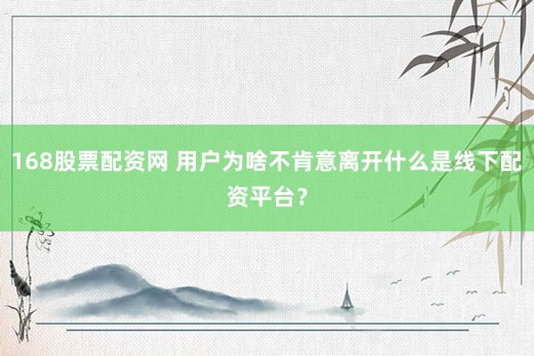 168股票配资网 用户为啥不肯意离开什么是线下配资平台？