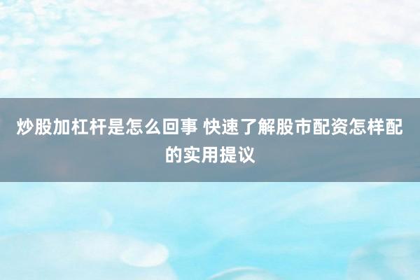 炒股加杠杆是怎么回事 快速了解股市配资怎样配的实用提议