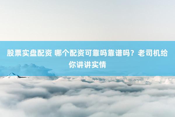 股票实盘配资 哪个配资可靠吗靠谱吗？老司机给你讲讲实情