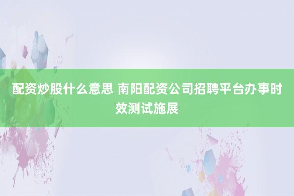 配资炒股什么意思 南阳配资公司招聘平台办事时效测试施展