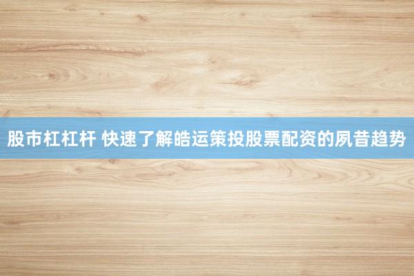 股市杠杠杆 快速了解皓运策投股票配资的夙昔趋势