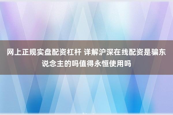网上正规实盘配资杠杆 详解沪深在线配资是骗东说念主的吗值得永恒使用吗