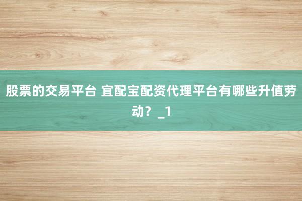 股票的交易平台 宜配宝配资代理平台有哪些升值劳动？_1