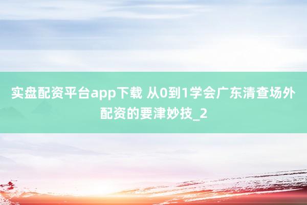 实盘配资平台app下载 从0到1学会广东清查场外配资的要津妙技_2