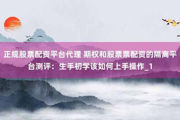 正规股票配资平台代理 期权和股票票配资的隔离平台测评：生手初学该如何上手操作_1