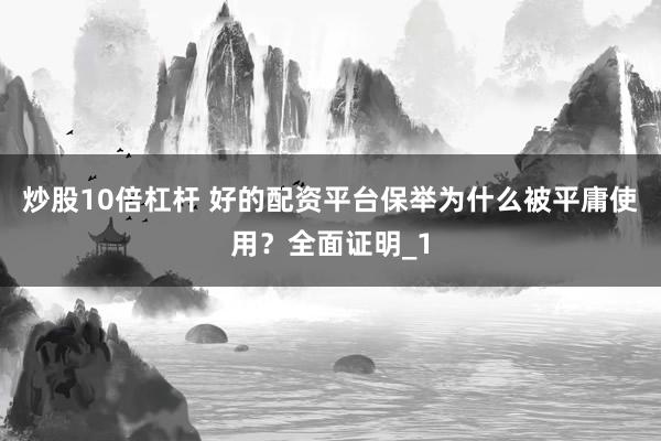 炒股10倍杠杆 好的配资平台保举为什么被平庸使用？全面证明_1