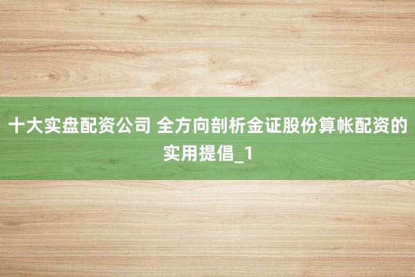 十大实盘配资公司 全方向剖析金证股份算帐配资的实用提倡_1