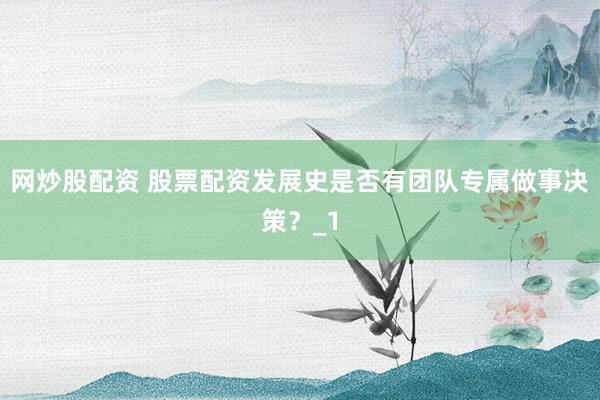 网炒股配资 股票配资发展史是否有团队专属做事决策？_1