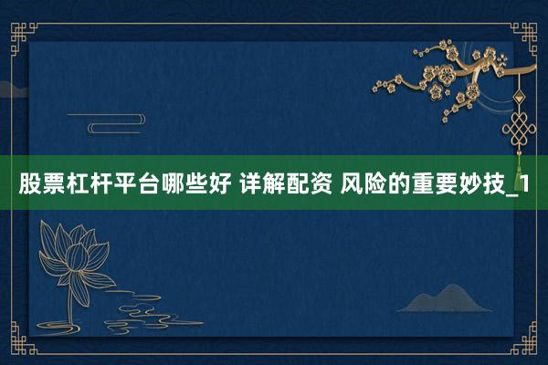 股票杠杆平台哪些好 详解配资 风险的重要妙技_1