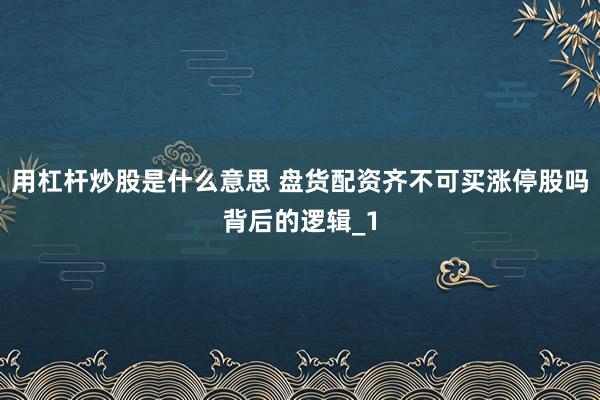 用杠杆炒股是什么意思 盘货配资齐不可买涨停股吗背后的逻辑_1
