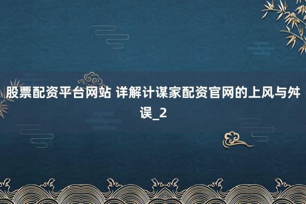 股票配资平台网站 详解计谋家配资官网的上风与舛误_2