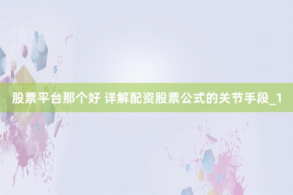 股票平台那个好 详解配资股票公式的关节手段_1