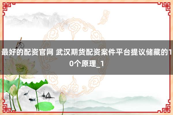 最好的配资官网 武汉期货配资案件平台提议储藏的10个原理_1