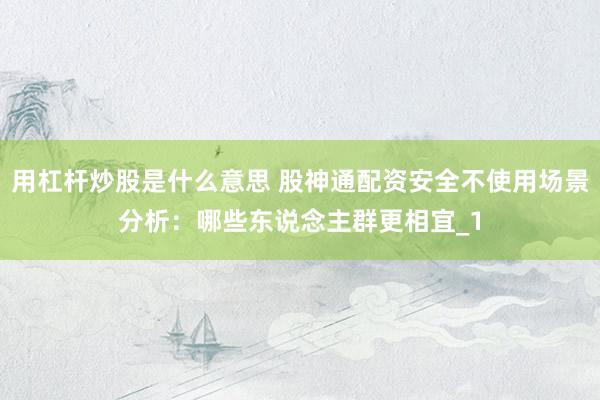 用杠杆炒股是什么意思 股神通配资安全不使用场景分析：哪些东说念主群更相宜_1