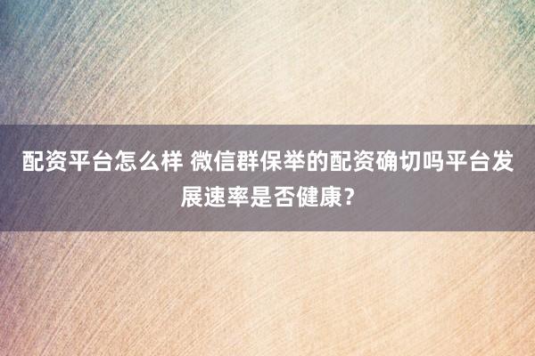配资平台怎么样 微信群保举的配资确切吗平台发展速率是否健康？