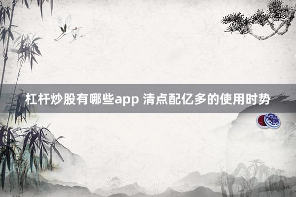 杠杆炒股有哪些app 清点配亿多的使用时势