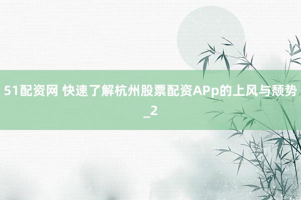 51配资网 快速了解杭州股票配资APp的上风与颓势_2
