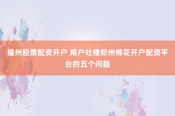 福州股票配资开户 用户吐槽郑州棉花开户配资平台的五个问题
